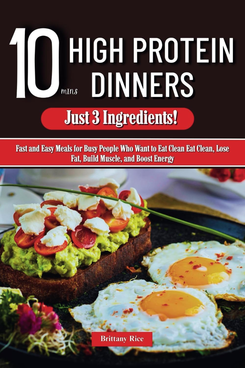 10 Mins High Protein Dinners Just 3 Ingredients!: Fast and Easy Meals for Busy People Who Want to Eat Clean Eat Clean, Lose Fat, Build Muscle, and Boost Energy (10 Mins Recipes: Quick and Easy)