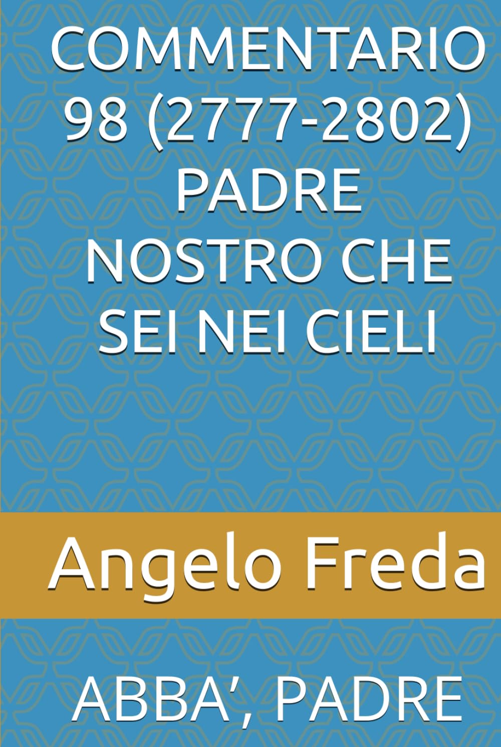 COMMENTARIO 98 (2777-2802) PADRE NOSTRO CHE SEI NEI CIELI: ABBA’, PADRE (COMMENTARIO AL CATECHISMO DELLA CHIESA CATTOLICA)