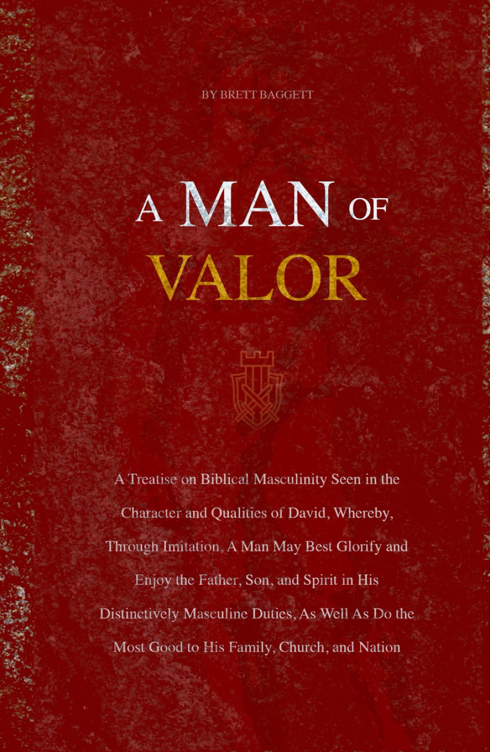 A Man of Valor: A Treatise on Biblical Masculinity Seen in the Character and Qualities of David, Whereby, Through Imitation, A Man May Best Glorify and Enjoy the Father, Son, and Spirit