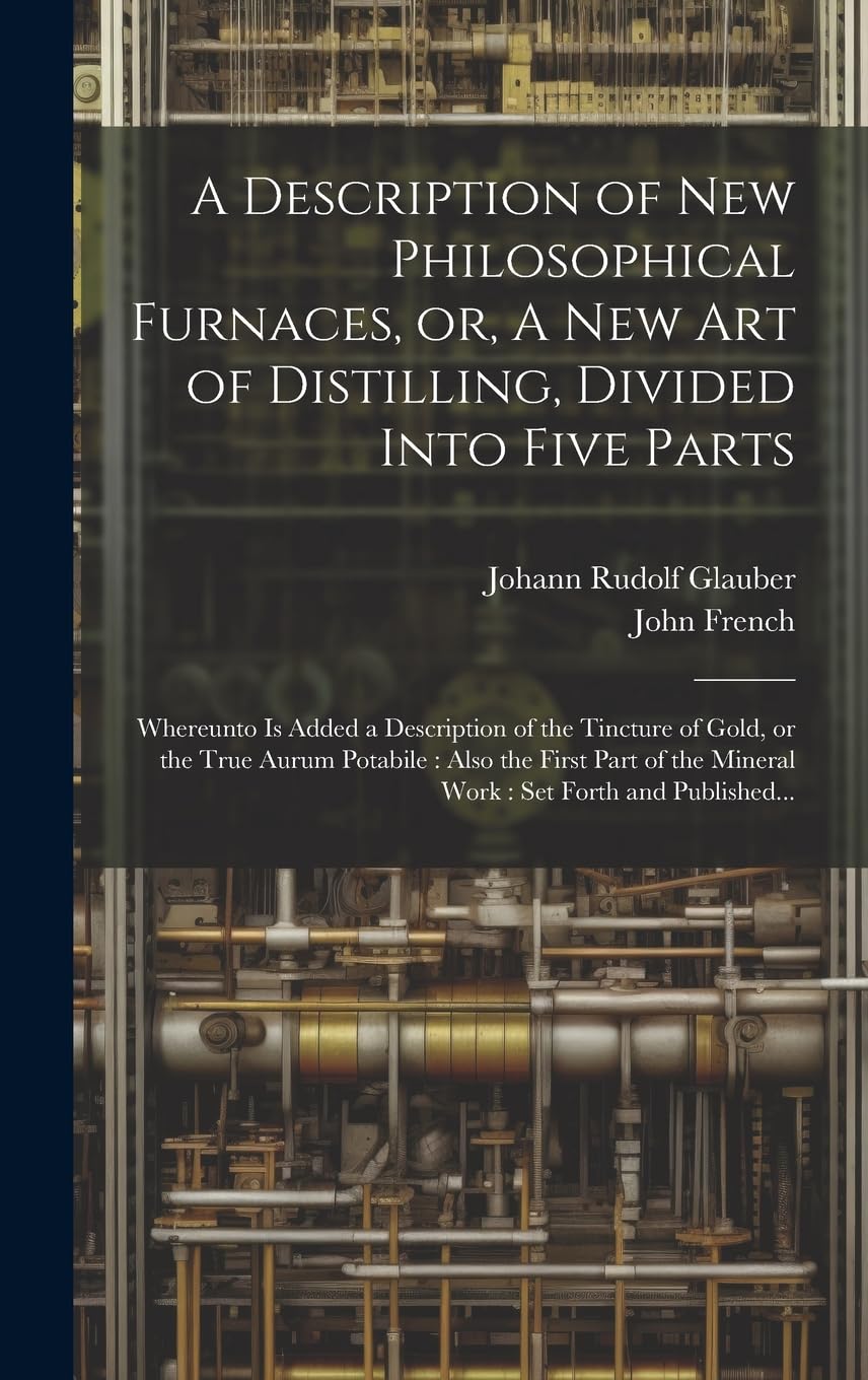 A Description of New Philosophical Furnaces, or, A New Art of Distilling, Divided Into Five Parts: Whereunto is Added a Description of the Tincture of ... the Mineral Work: Set Forth and Published...