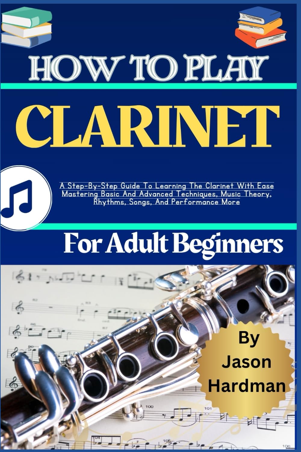 How To Play Clarinet For Adult Beginners: A Step-By-Step Guide To Learning The Clarinet With Ease Mastering Basic And Advanced Techniques, Music Theory, Rhythms, Songs, And Performance More