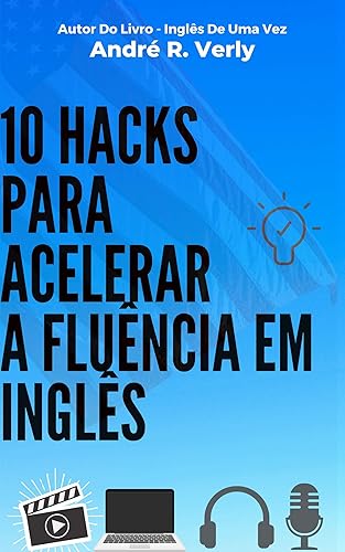 10 Hacks Para Acelerar A Fluência Em Inglês: Como Aprender Inglês Em Pouco Tempo e Sozinho