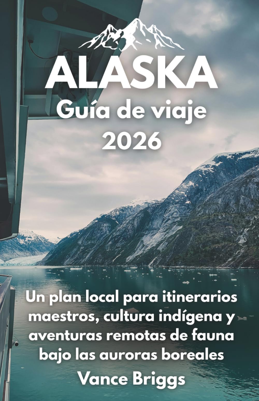 Alaska Guía de viaje 2026: Un plan local para itinerarios maestros, cultura indígena y aventuras remotas de fauna bajo las auroras boreales (Spanish Edition)