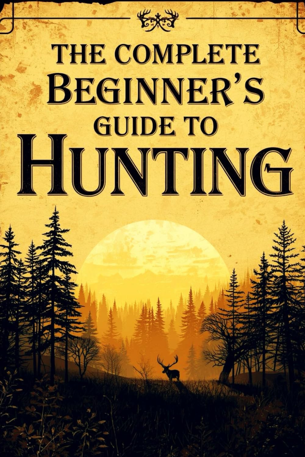 The Complete Beginner's Guide To Hunting: Essential Skills, Safety Tips, Gear Basics, And Field Techniques For New Hunters