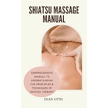 SHIATSU MASSAGE MANUAL Comprehensive Manual To Understanding The Principles & Techniques Of Shiatsu Therapy