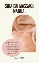 SHIATSU MASSAGE MANUAL: Comprehensive Manual To Understanding The Principles & Techniques Of Shiatsu Therapy