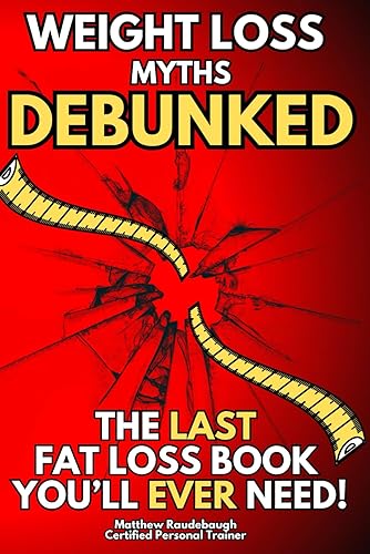 Weight Loss Myths DEBUNKED: The Last Fat Loss Book You'll EVER Need - Lose Weight and Ditch Your Diet for Good