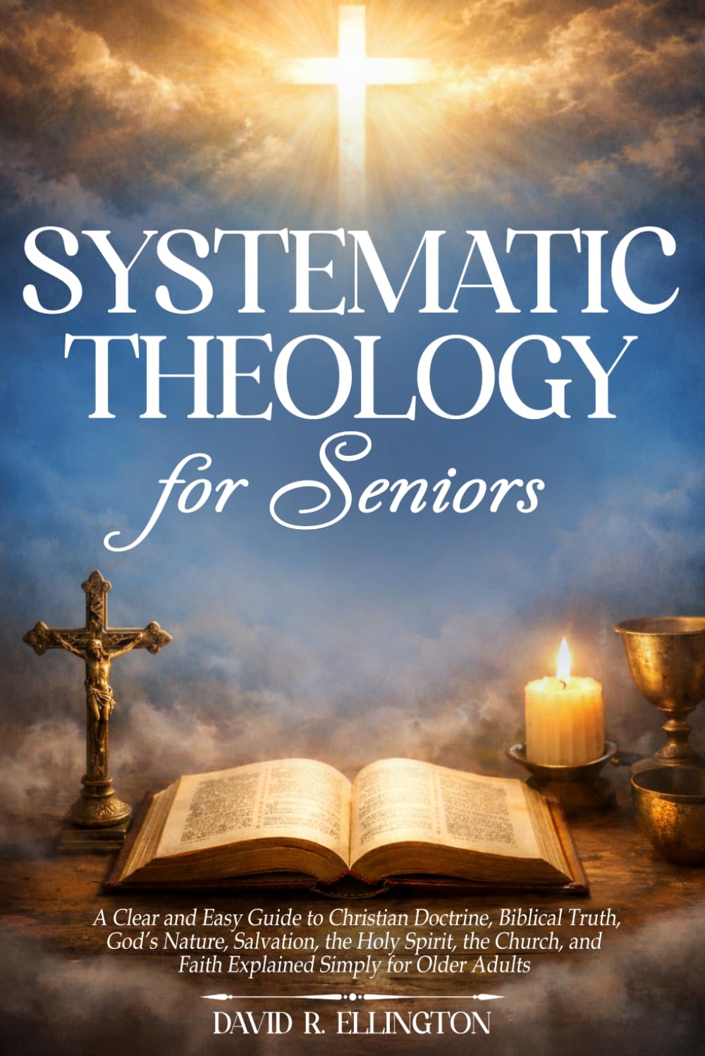 Systematic Theology for Seniors: A Clear and Easy Guide to Christian Doctrine, Biblical Truth, God’s Nature, Salvation, the Holy Spirit, the Church, and Faith Explained Simply for Older Adults