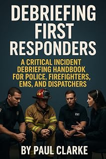 DEBRIEFING FIRST RESPONDERS: A Critical Incident Debriefing Handbook for Police, Firefighters, EMS, and Dispatchers