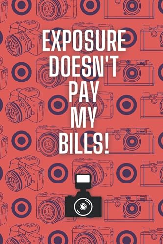 Exposure Doesn't Pay My Bills!: A 120-page Photography-Themed Lined Notebook for Photographers, Camera Fanatics and People Just Fed Up Of Being Asked To Work For Free