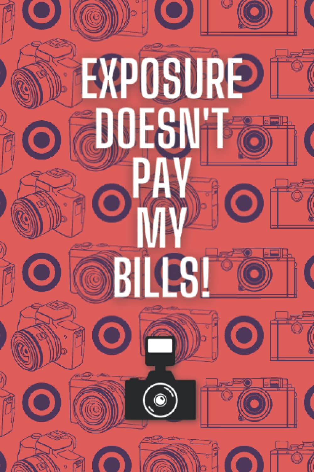 Exposure Doesn't Pay My Bills!: A 120-page Photography-Themed Lined Notebook for Photographers, Camera Fanatics and People Just Fed Up Of Being Asked To Work For Free