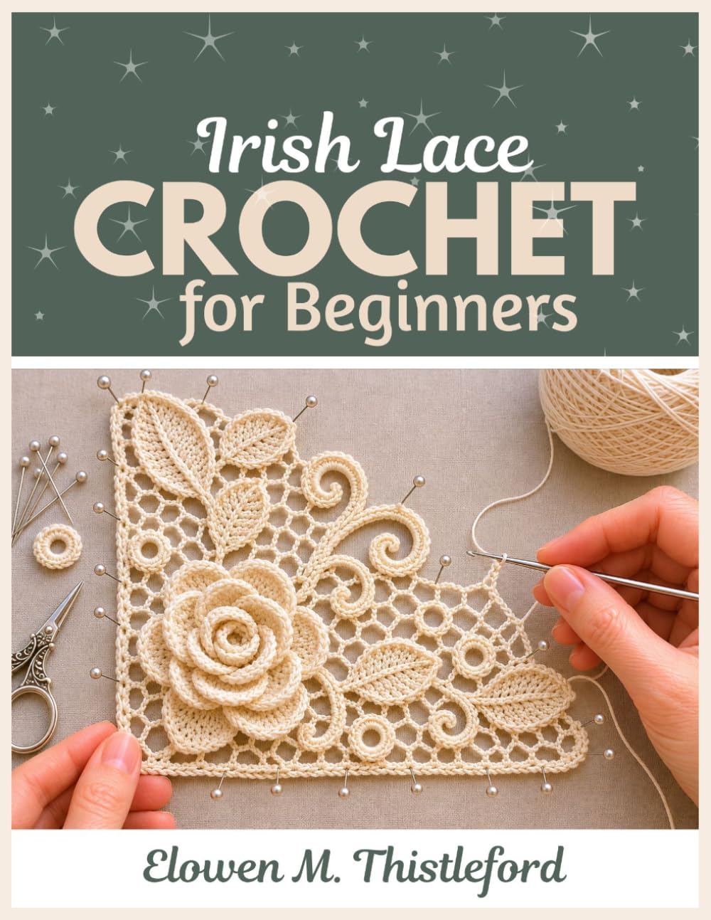 Irish Lace Crochet for Beginners: A Step-by-Step Guide to Thread Lace, Raised Motifs, Roses, Leaves, Mesh Joining, Blocking, and Beginner Irish Crochet Projects