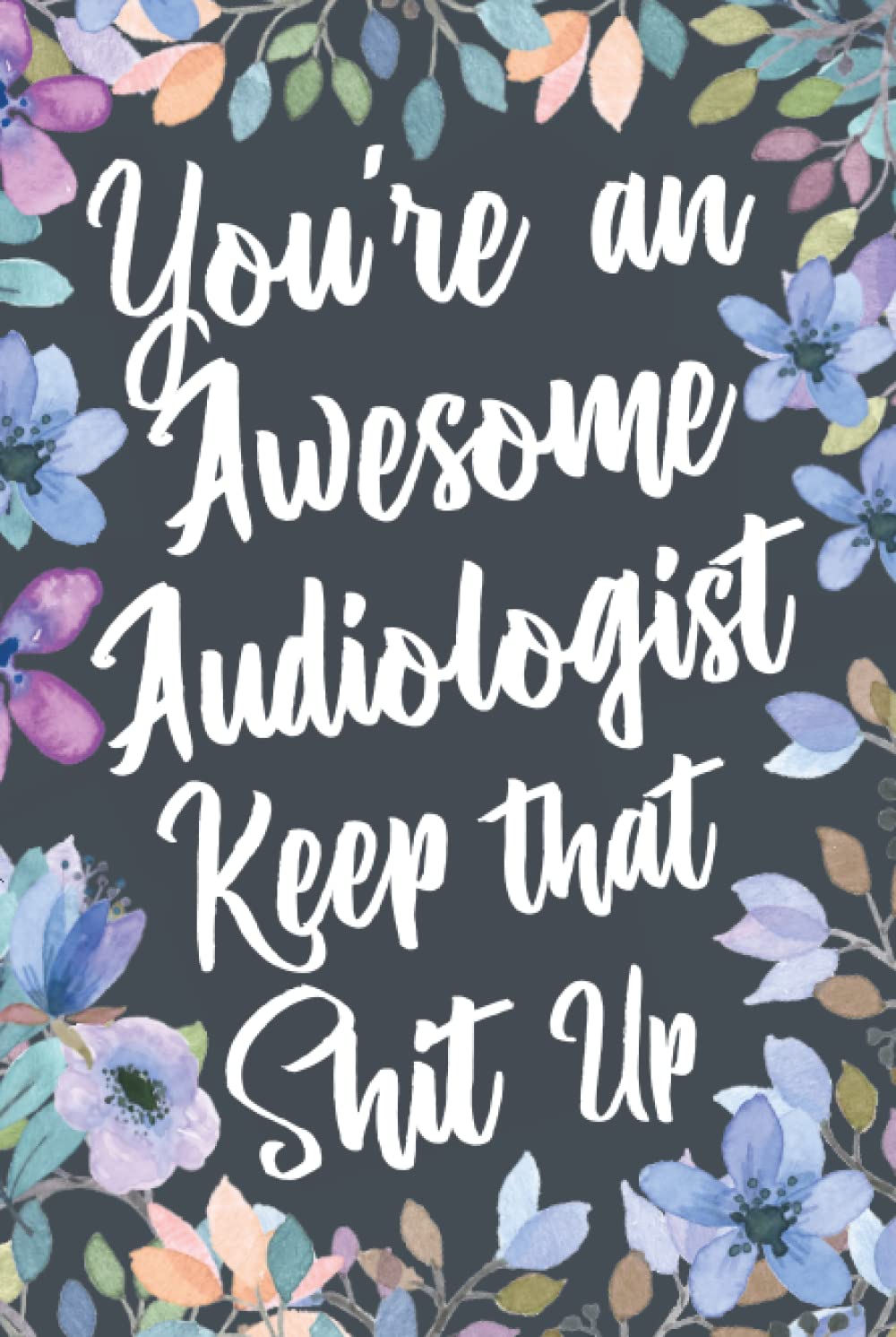 You're An Awesome Audiologist Keep That Shit Up: Funny Joke Appreciation & Encouragement Gift Idea for Audiologists. Thank You Gag Notebook Journal & Sketch Diary Present.