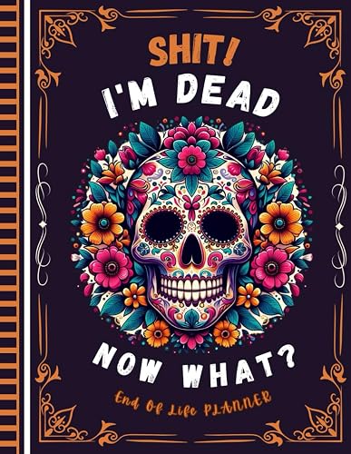Shit I'm Dead Now What?: A record of important details about my assets, business dealings, wishes, and more.