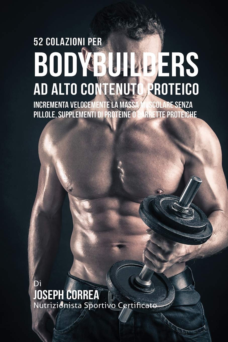 52 Colazioni Per Bodybuilder Ad Alto Contenuto Proteico: Incrementa Velocemente La Massa Muscolare Senza Pillole, Supplementi Di Proteine O Barrette