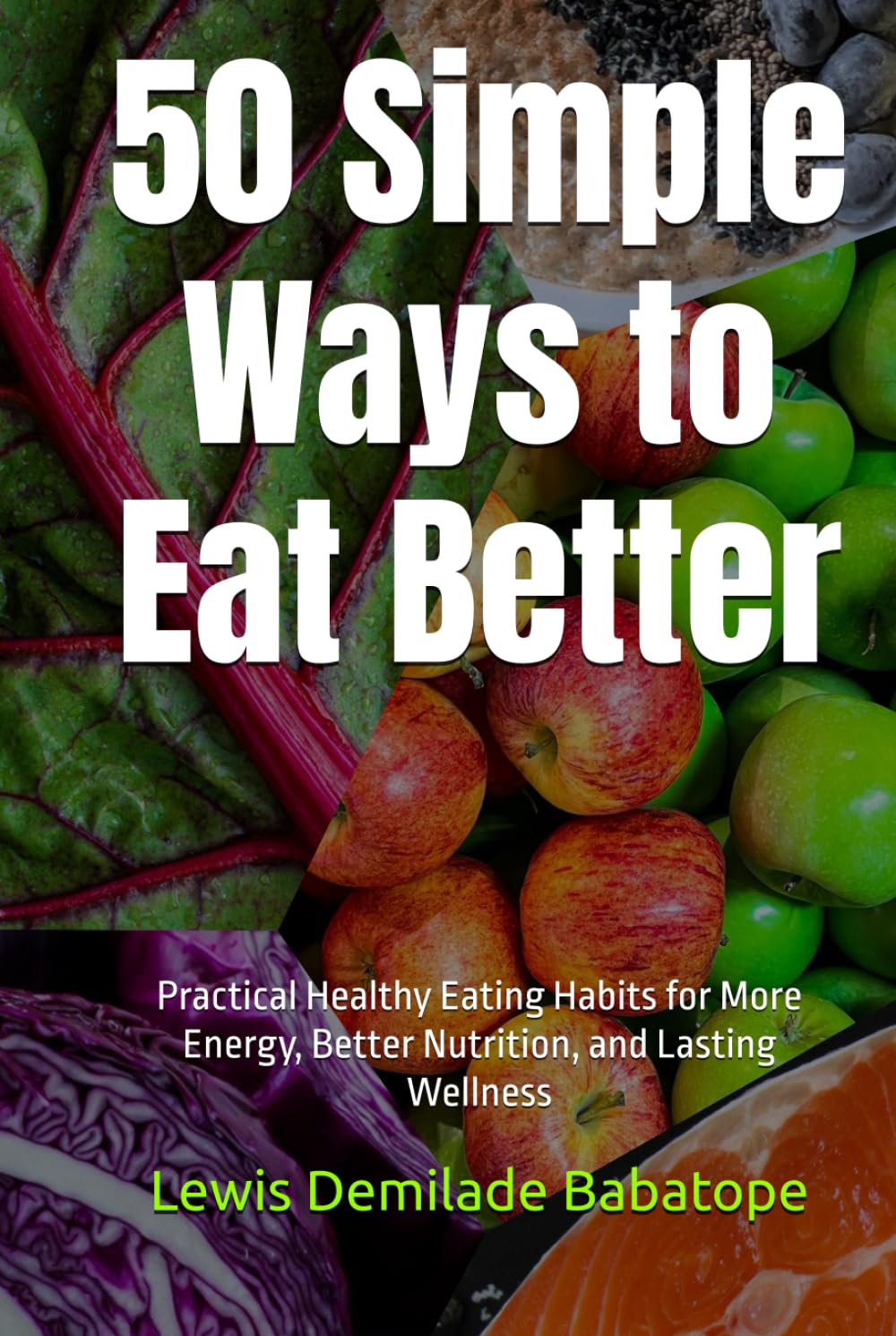 50 Simple Ways to Eat Better: Practical Healthy Eating Habits for More Energy, Better Nutrition, and Lasting Wellness