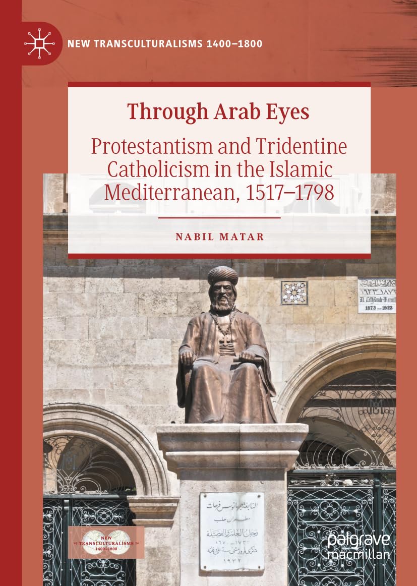 Through Arab Eyes: Protestantism and Tridentine Catholicism in the Islamic Mediterranean, 1517-1798 (New Transculturalisms, 1400–1800)