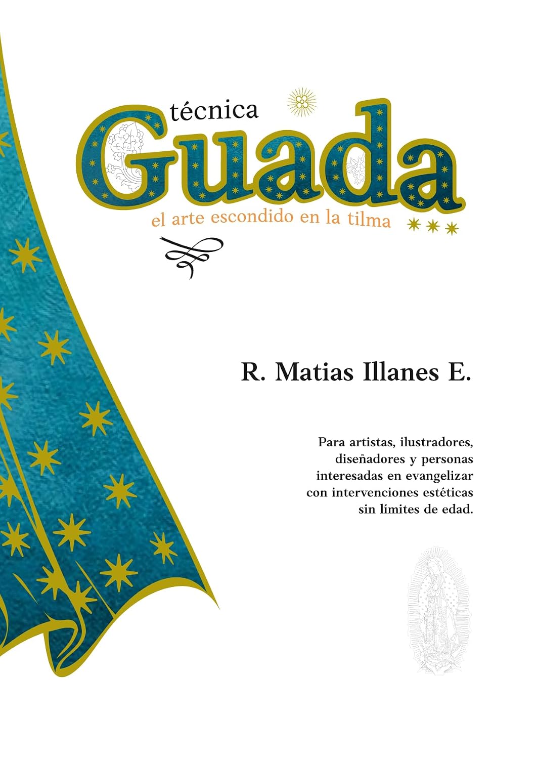Técnica Guada, el arte escondido en la tilma: Para artistas, ilustradores, diseñadores y personas interesadas en evangelizar con intervenciones estéticas sin límite de edad. (Spanish Edition)