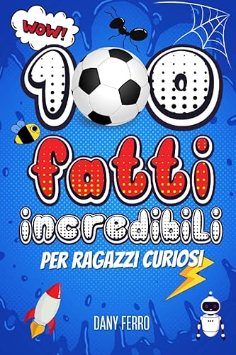 100 Fatti Incredibili per Ragazzi Curiosi: Elettrizzante Raccolta Delle Cose Più Curiose, Bizzarre E Assurde Che Ti Faranno Rimanere a Bocca Aperta.