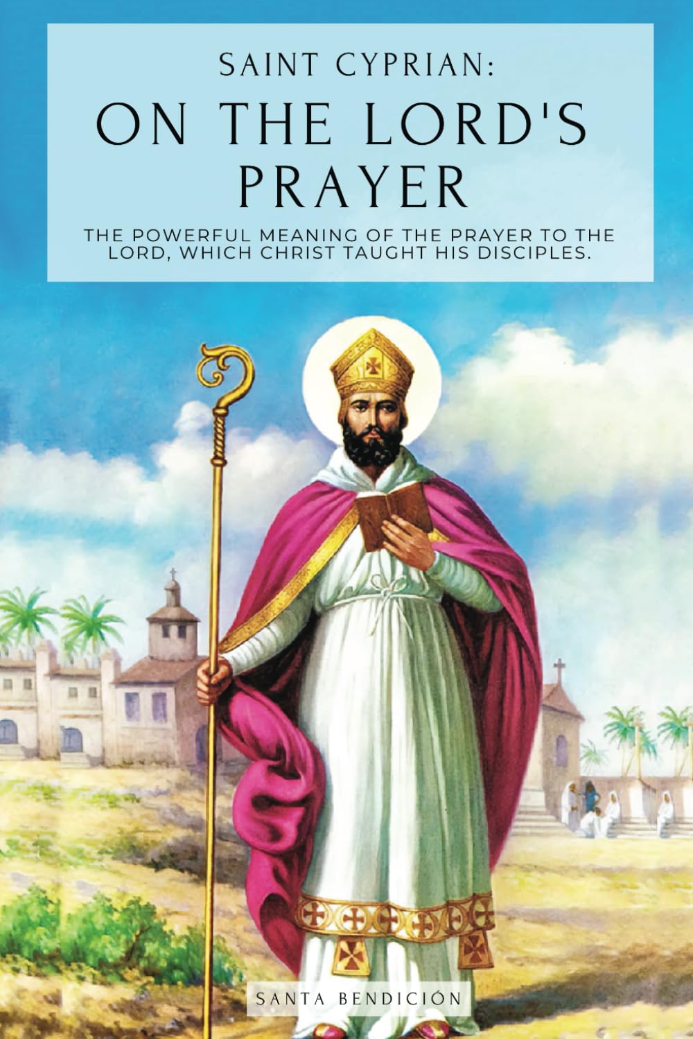 SAINT CYPRIAN: ON THE LORD'S PRAYER: THE POWERFUL MEANING OF THE PRAYER ON THE LORD, WHICH JESUS TAUGHT HIS DISCIPLES.