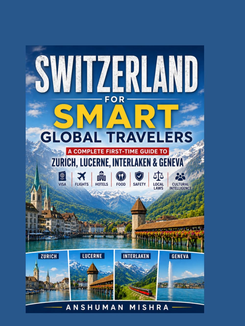 Switzerland for Smart Global Travelers: A Complete First-Time Guide to Zurich, Lucerne, Interlaken & Geneva – Visa, Flights, Hotels, Food, Safety, Local Laws & Cultural Intelligence