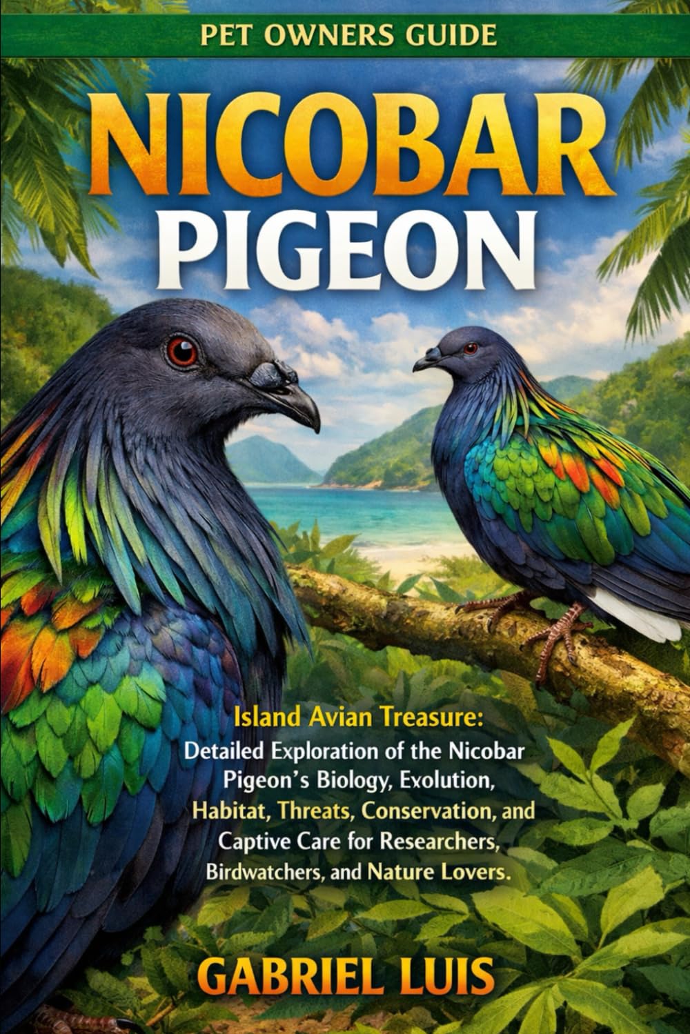 NICOBAR PIGEON: Island Avian Treasure: Detailed Exploration of the Nicobar Pigeon’s Biology, Evolution, Habitat, Threats, Conservation, and Captive ... Researchers, Birdwatchers, and Nature Lovers.