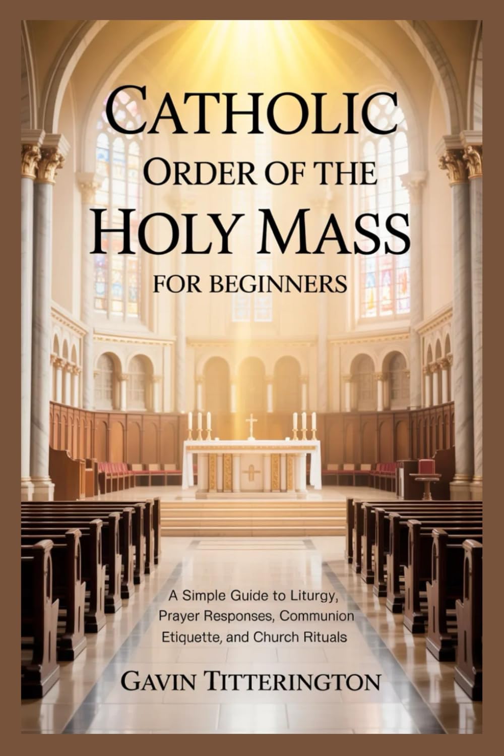 CATHOLIC ORDER OF THE HOLY MASS FOR BEGINNERS: A Simple Guide to Liturgy, Prayer Responses, Communion Etiquette, and Church Rituals
