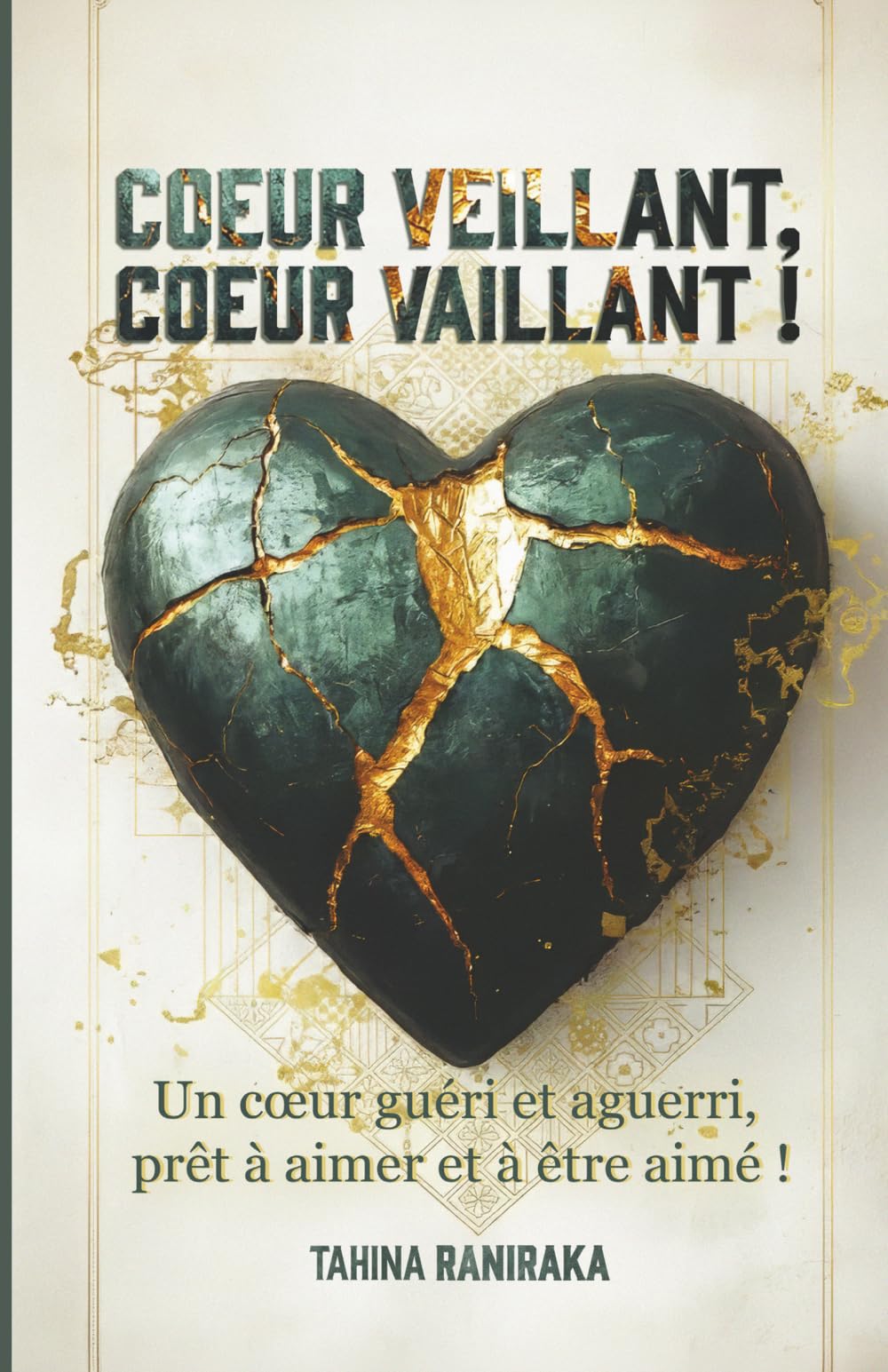 Coeur veillant, coeur vaillant: Un coeur guéri et aguerri, prêt à aimer et à être aimé !