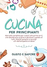 Cucina per principianti: manuale completo per cuochi alle prime armi, che desiderano stupire e deliziare il palato di tutti. Ricette semplici e consigli utili dall'antipasto al dolce.