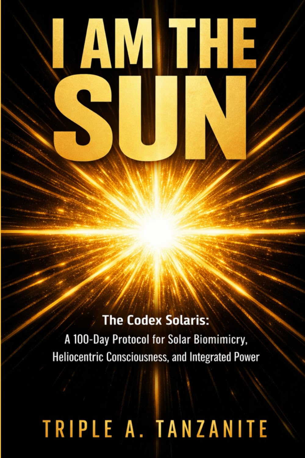 I Am The Sun: The Codex Solaris: A 100-Day Protocol for Solar Biomimicry, Heliocentric Consciousness, and Integrated Power