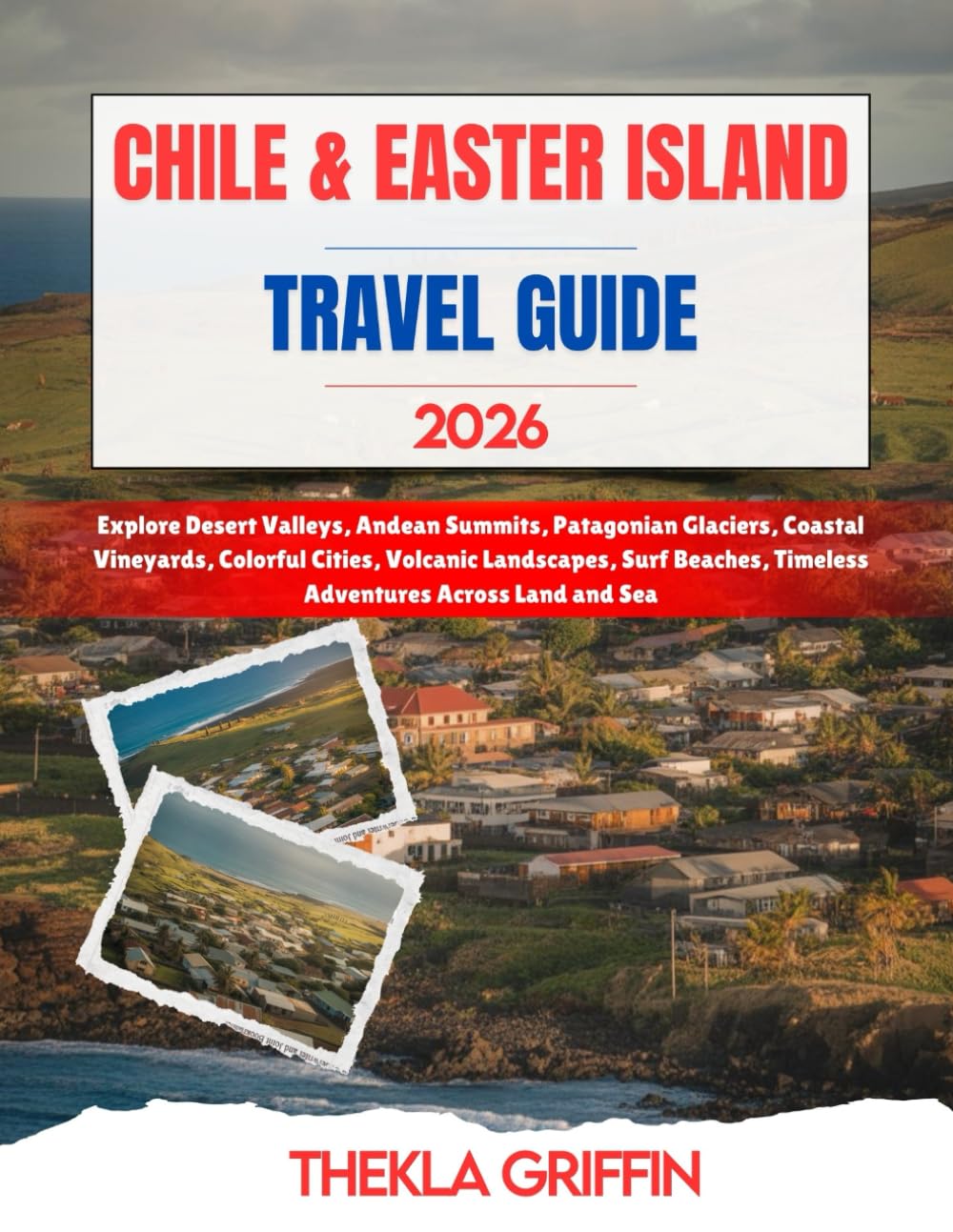 Chile and Easter Island Travel Guide 2026: Explore Desert Valleys, Andean Summits, Patagonian Glaciers, Coastal Vineyards, Colorful Cities, Volcanic .