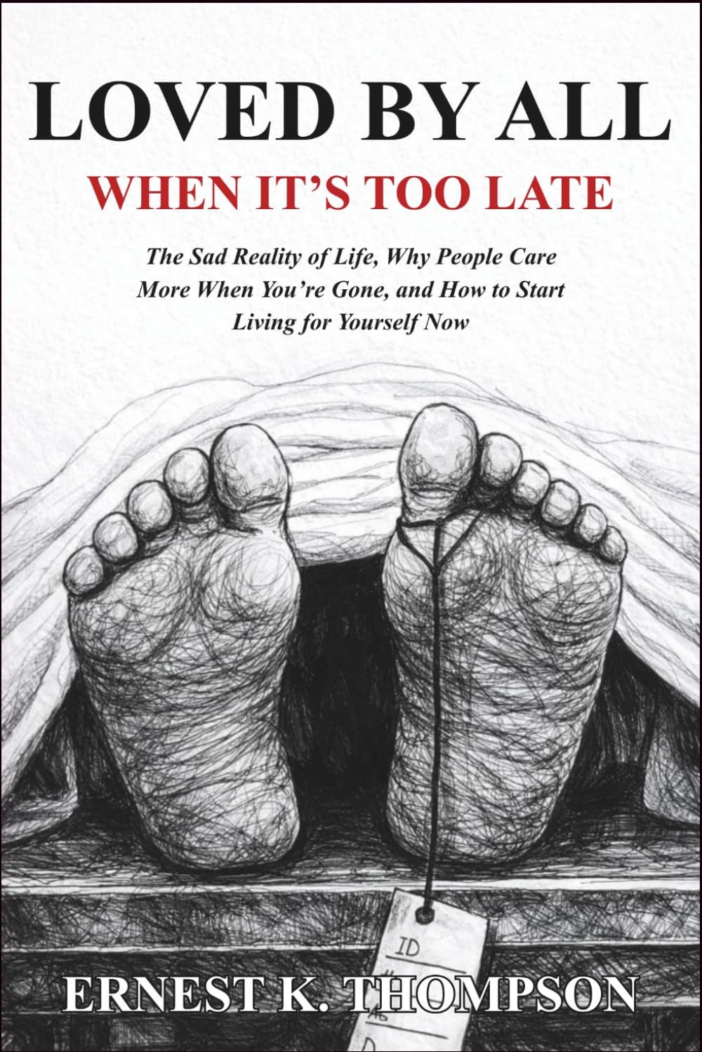 LOVED BY ALL WHEN IT'S TOO LATE: The Sad Reality of Life, Why People Care More When You’re Gone, and How to Start Living for Yourself Now