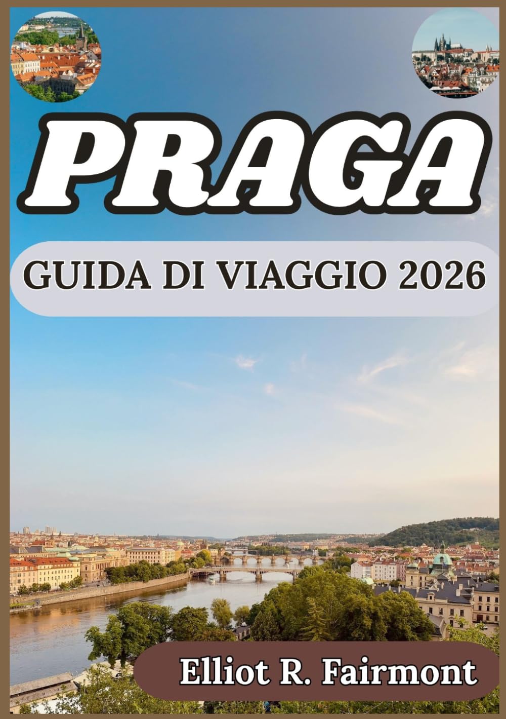 PRAGA GUIDA DI VIAGGIO 2026: Prospettiva storica, conoscenza del territorio e pianificazione intelligente per un soggiorno indimenticabile a Praga. (La serie Global Explorer di Elliot R. Fairmont)
