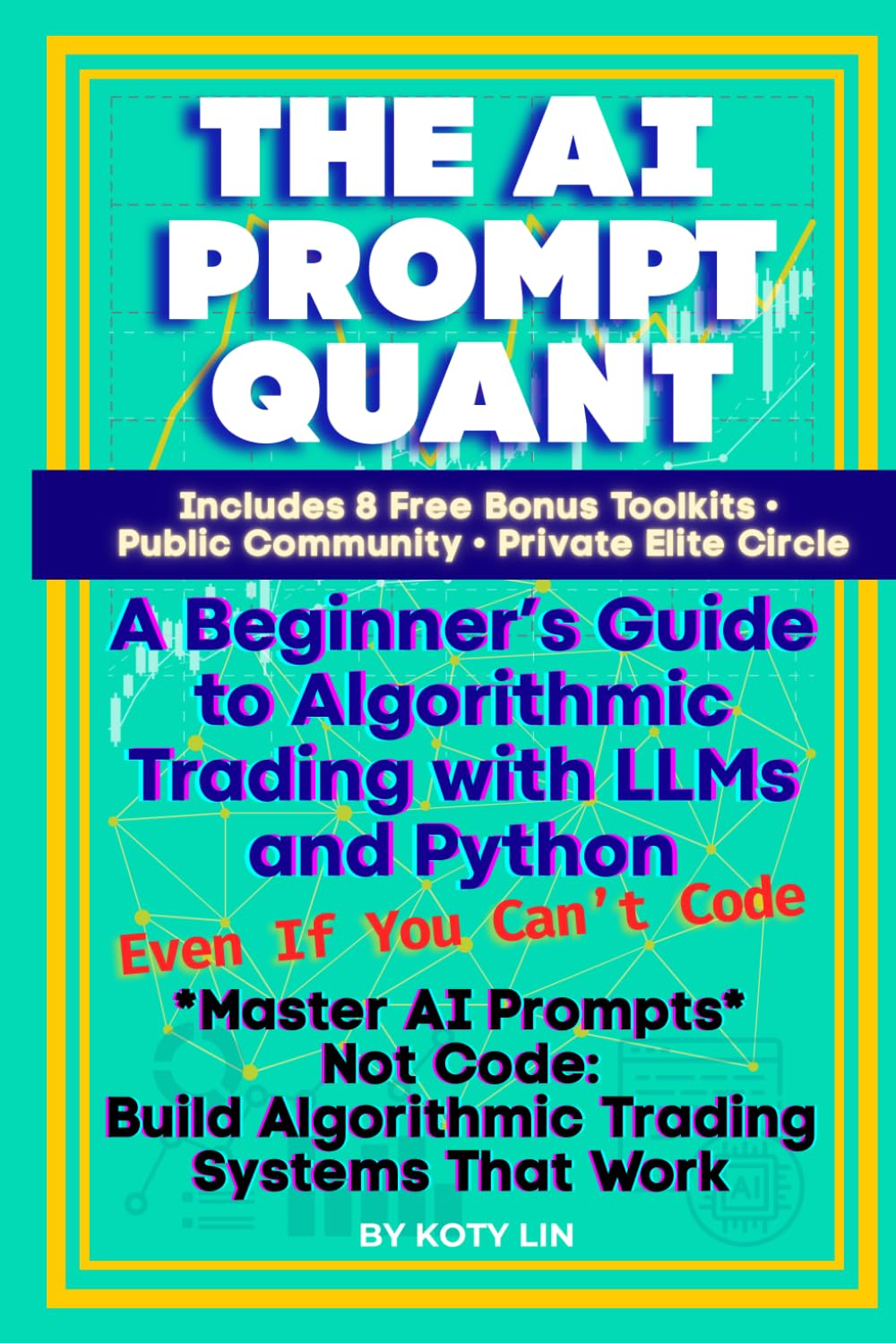 THE AI PROMPT QUANT: A Beginner’s Guide to Algorithmic Trading with LLMs and Python Even If You Can’t Code Master AI Prompts, Not Code: Build ... Systems That Work (AI Prompts to Profits)