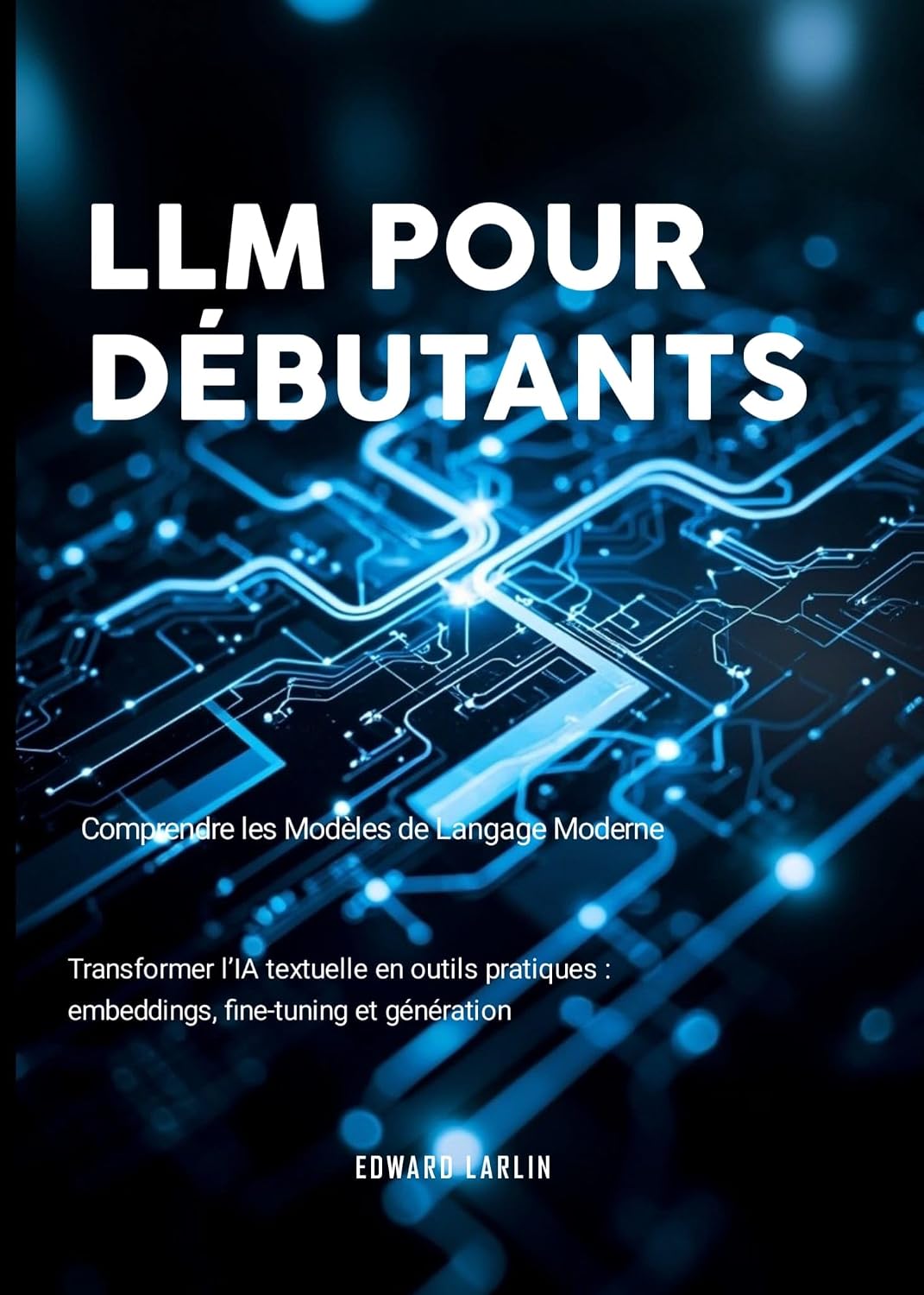 LLM pour Débutants : Comprendre les Modèles de Langage Moderne | Transformer l’IA textuelle en outils pratiques : embeddings, fine-tuning et génération (French Edition)