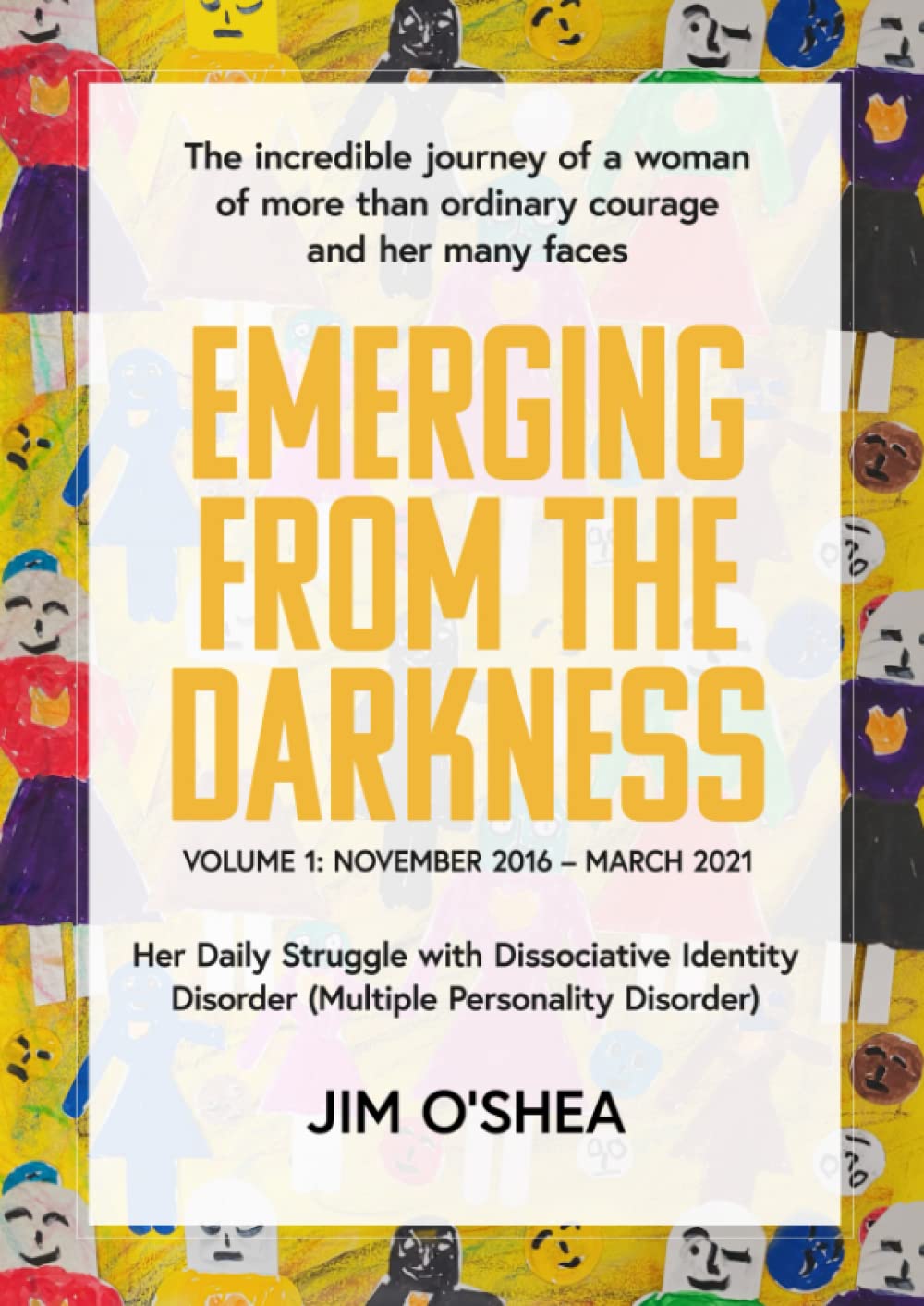 EMERGING FROM THE DARKNESS: The incredible journey of a woman of more than ordinary courage and her many faces. Vol. 1: November 2016-March 2021 Her ... (Dissociative Identity Disorder. 3 volumes.)