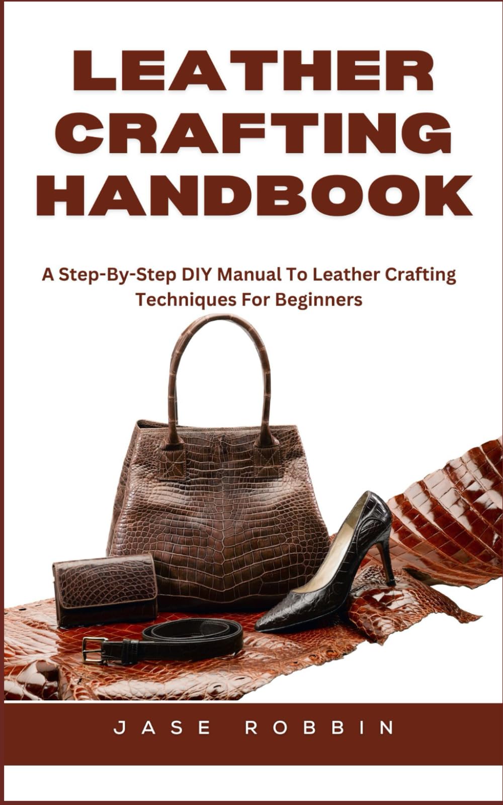 LEATHER CRAFTING HANDBOOK: A Step-By-Step DIY Manual To Leather Crafting Techniques For Beginners