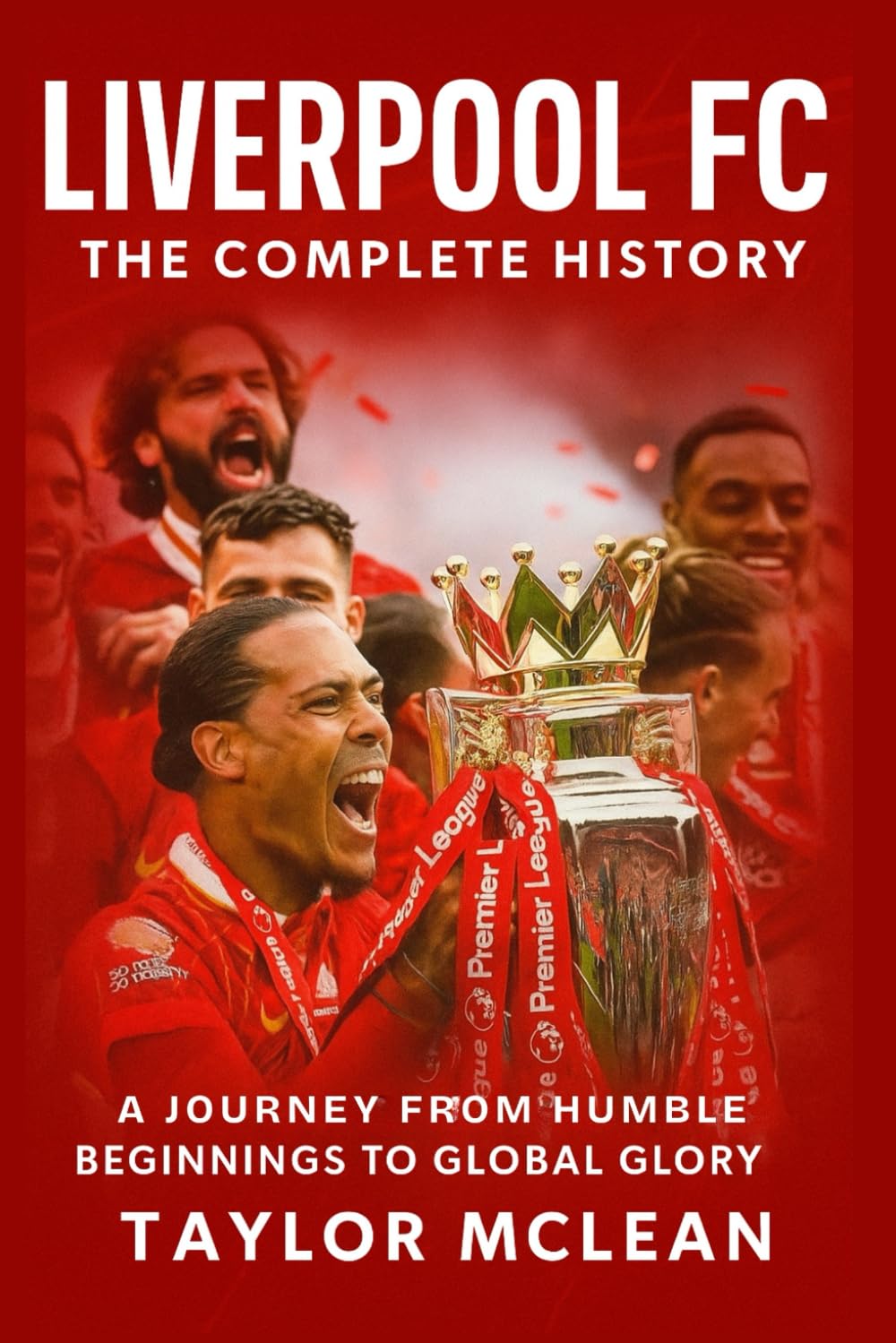 Liverpool FC: The Complete History: A Journey from Humble Beginnings to Global Glory