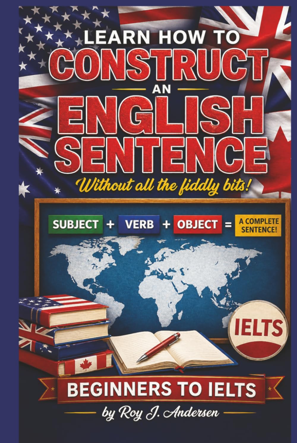 Learn How to Construct An English Sentence without the fiddly bits: Simple Grammar for Beginners | Subject Verb Object Method | IELTS Preparation & English Writing Skills (The Books of Roy Andersen)