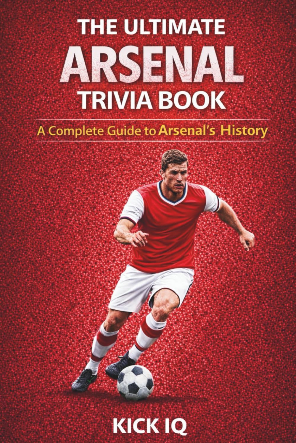 The Ultimate Arsenal Trivia Book: A Complete Guide to Arsenal History with 150+ Challenging Questions