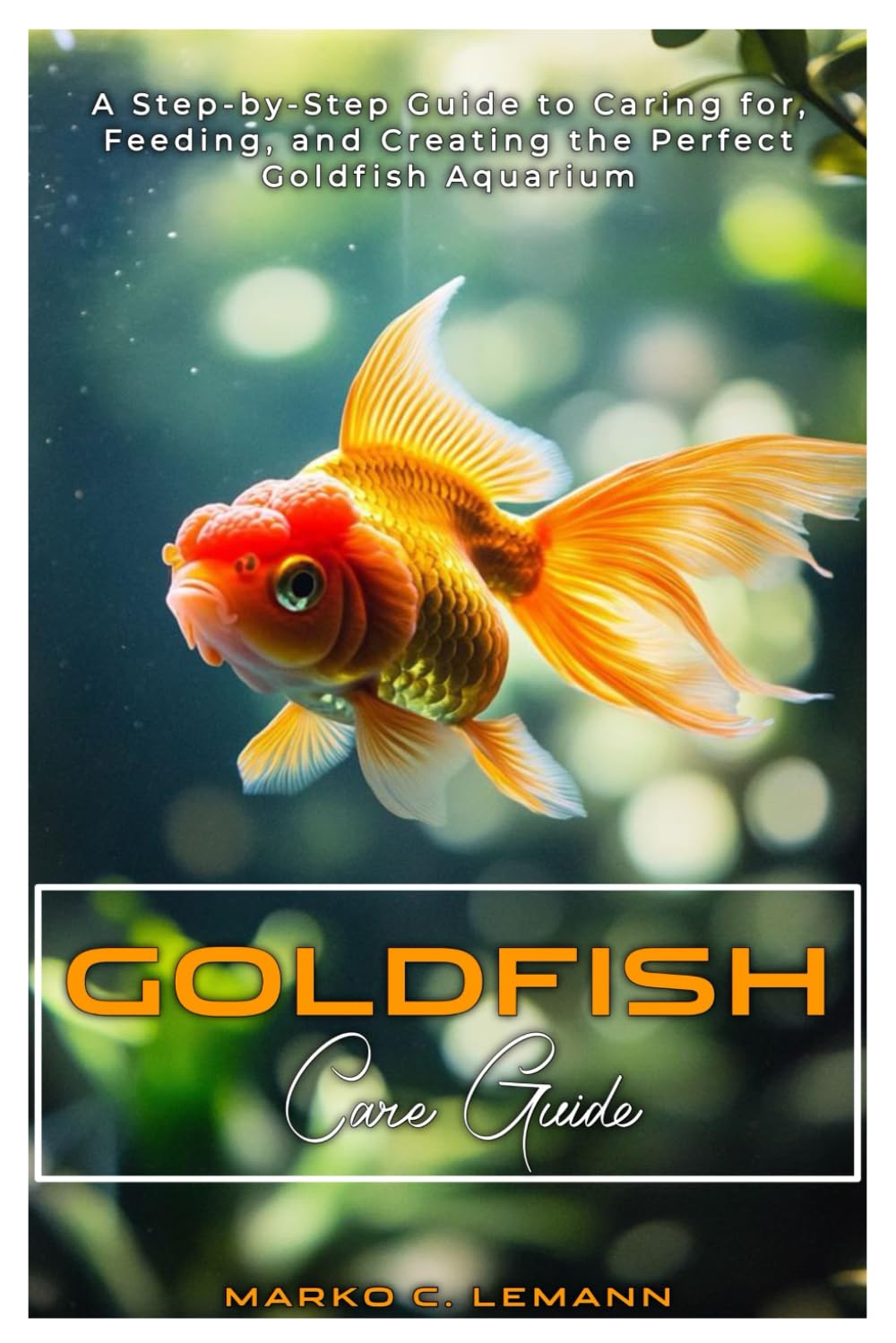 Goldfish Care Guide: A Step-by-Step Guide to Caring for, Feeding, and Creating the Perfect Goldfish Aquarium