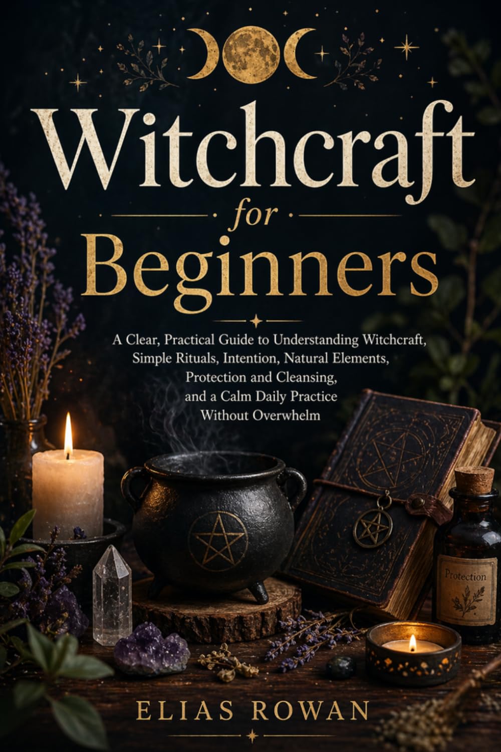 Witchcraft for Beginners: A Clear, Practical Guide to Understanding Witchcraft, Simple Rituals, Intention, Natural Elements, Protection and Cleansing, ... Meaningful Daily Practice Without Overwhelm