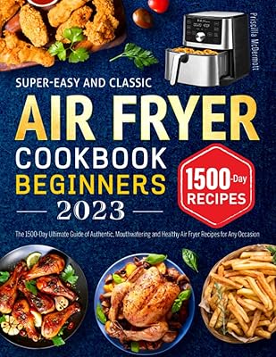 Super-Easy and Classic Air Fryer Cookbook for Beginners 2023: The 1500-Day Ultimate Guide of Authentic, Mouthwatering and ...