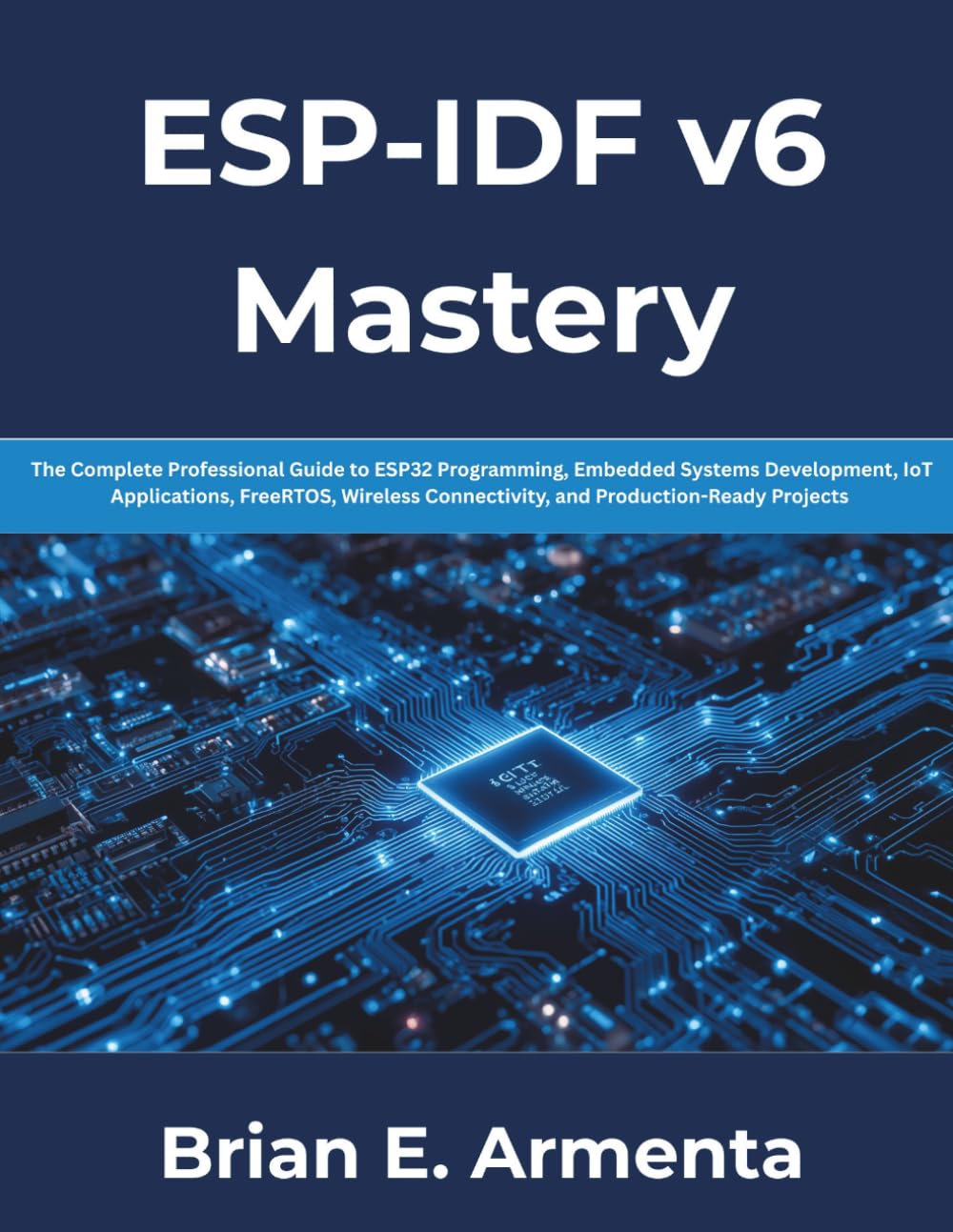 ESP-IDF v6 Mastery: The Complete Professional Guide to ESP32 Programming, Embedded Systems Development, IoT Applications, FreeRTOS, Wireless Connectivity, and Production-Ready Projects
