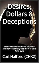 Desires, Dollars & Deceptions: 6 Human Drives That Built Empires – and How to Ethically Use Them to Build Your Own