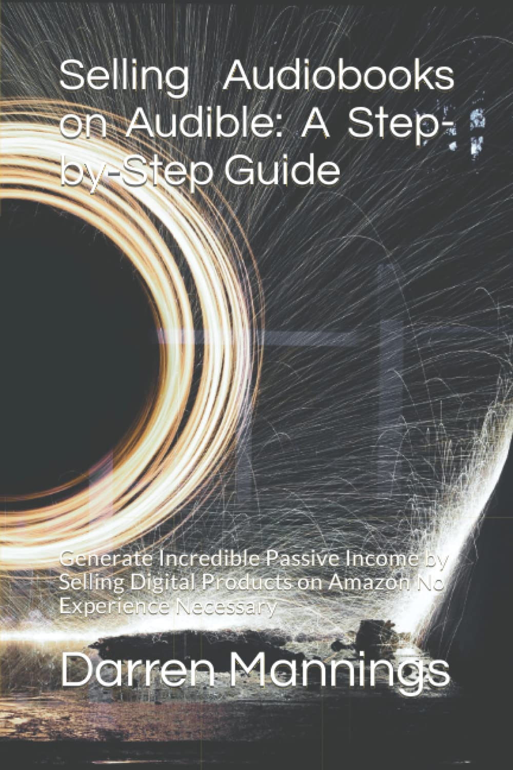 Selling Audiobooks on Audible: A Step-by-Step Guide: Generate Incredible Passive Income by Selling Digital Products on Amazon No Experience Necessary