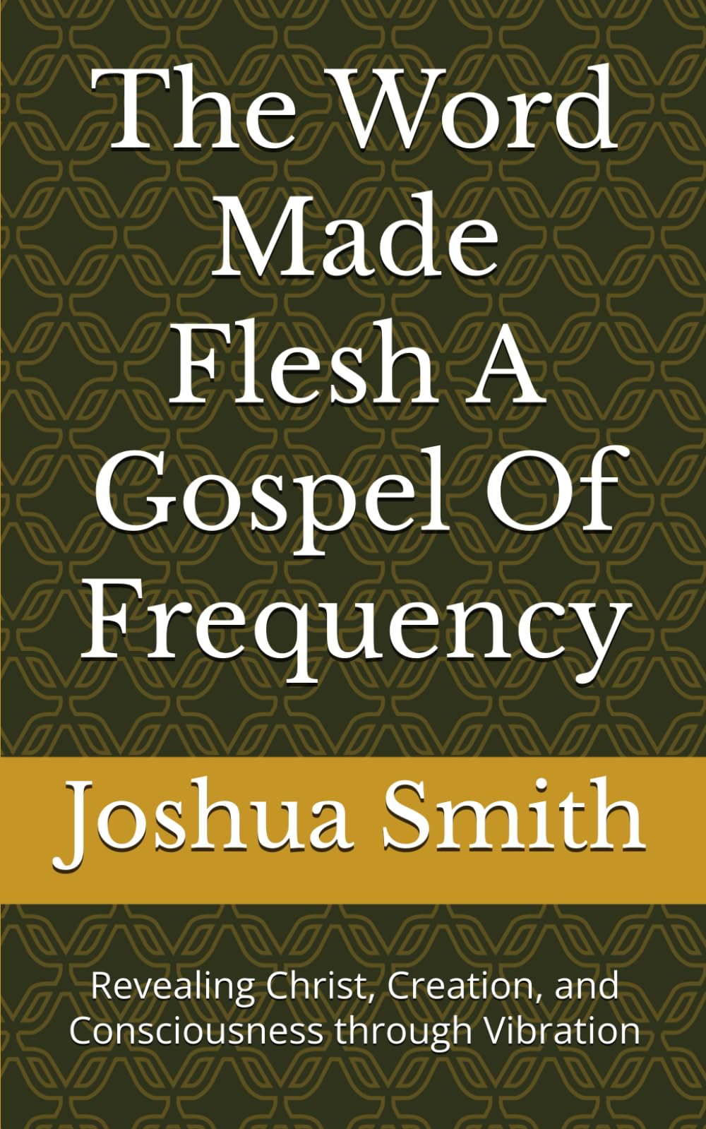 The Word Made Flesh A Gospel Of Frequency: Revealing Christ, Creation, and Consciousness through Vibration