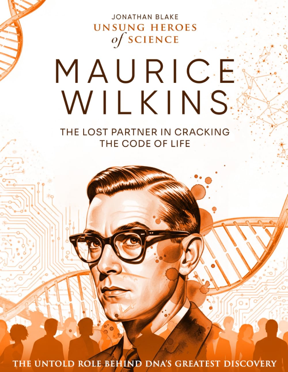 Maurice Wilkins: The Lost Partner in Cracking the Code of Life. The Untold Role Behind DNA’s Greatest Discovery (Unsung Heroes of Science)