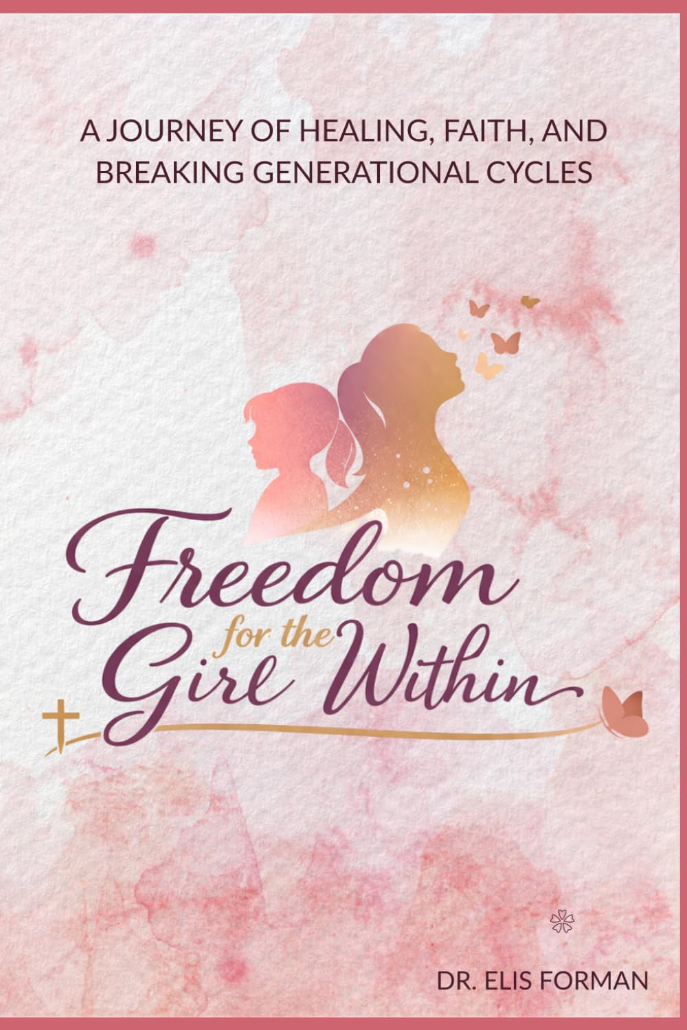 Freedom for the Girl Within: A Journey of Healing from Rejection, Trauma, and Brokenness into Faith, Identity, and True Freedom