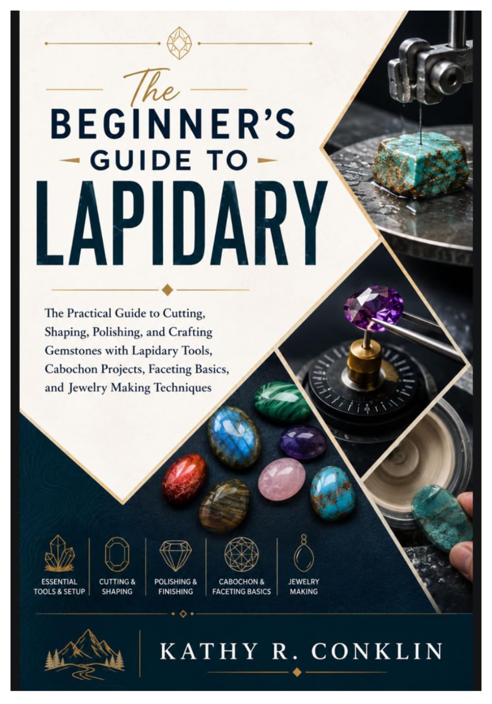 THE BEGINNER’S GUIDE TO LAPIDARY: The Practical Guide to Cutting, Shaping, Polishing, and Crafting Gemstones with Lapidary Tools, Cabochon Projects, Faceting Basics, and Jewelry Making Techniques